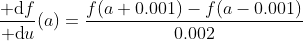 \dfrac{{\rm d}f}{{\rm d}u}(a)=\dfrac{f(a+0.001)-f(a-0.001)}{0.002} 
