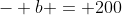 - b = 200