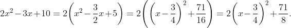 2x^2-3x+10=2\biggl(x^2-\frac{3}{2}x+5\biggr)=2\Biggl(\biggl(x-\frac{3}{4}\biggr)^2+\frac{71}{16}\Biggr)=2\biggl(x-\frac{3}{4}\biggr)^2+\frac{71}{8}.