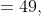 =49,