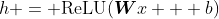 h = {\rm{ReLU}}(\boldsymbol{W}x + b)