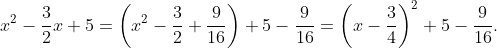 x^2-\frac{3}{2}x+5=\biggl(x^2-\frac{3}{2}+\frac{9}{16}\biggr)+5-\frac{9}{16}=\biggl(x-\frac{3}{4}\biggr)^2+5-\frac{9}{16}.