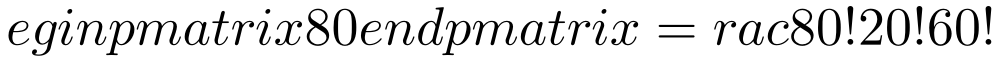 egin{pmatrix}80end{pmatrix}=rac{80!}{20!60!}
