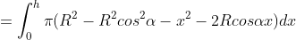 =\int_{0}^{h}\pi (R^{2}-R^{2}cos^{2}\alpha -x^{2}-2Rcos\alpha x)dx