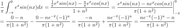 \\ \frac{1}{\pi}\int_{-\pi}^{0}e^xsin(nx)dx=\frac{\frac{1}{\pi}e^xsin(nx)-\frac{n}{\pi}e^xcos(nx)}{1+n^2} = \frac{e^xsin(nx)-ne^xcos(nx)}{\pi(1+n^2)} \bigg|^0_{-\pi}\\=\frac{0-n}{\pi(1+n^2)} - \frac{0-ne^{-\pi}(-1)^{n}}{\pi(1+n^2)} = \frac{-n}{\pi(1+n^2)} +\frac{ne^{-\pi}(-1)^{n}}{\pi(1+n^2)}=\frac{ne^{-\pi}(-1)^{n}-n}{\pi(1+n^2)}