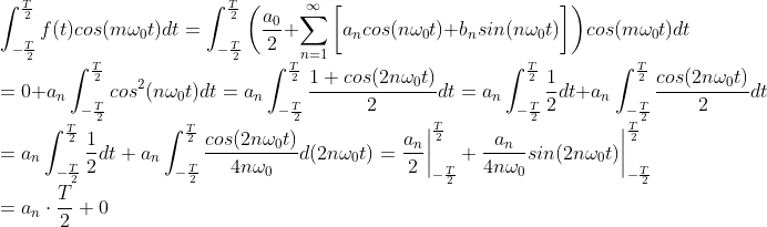 \\ \int_{-\frac{T}{2}}^{\frac{T}{2}}f(t)cos(m\omega_0t)dt=\int_{-\frac{T}{2}}^{\frac{T}{2}}\bigg(\frac{a_0}{2}+\sum_{n=1}^{\infty }\bigg[a_ncos(n\omega_0t) + b_nsin(n\omega_0t)\bigg]\bigg)cos(m\omega_0t) dt\\=0+a_n\int_{-\frac{T}{2}}^{\frac{T}{2}}cos^2(n\omega_0t)dt=a_n\int_{-\frac{T}{2}}^{\frac{T}{2}}\frac{1+cos(2n\omega_0t)}{2}dt=a_n\int_{-\frac{T}{2}}^{\frac{T}{2}}\frac{1}{2}dt +a_n\int_{-\frac{T}{2}}^{\frac{T}{2}} \frac{cos(2n\omega_0 t)}{2}dt\\=a_n\int_{-\frac{T}{2}}^{\frac{T}{2}}\frac{1}{2}dt +a_n\int_{-\frac{T}{2}}^{\frac{T}{2}} \frac{cos(2n\omega_0 t)}{4n\omega_0}d(2n\omega_0 t)=\frac{a_n}{2}\bigg|_{-\frac{T}{2}}^{\frac{T}{2}}+\frac{a_n}{4n\omega_0}sin(2n\omega_0t)\bigg|_{-\frac{T}{2}}^{\frac{T}{2}}\\=a_n\cdot \frac{T}{2}+0