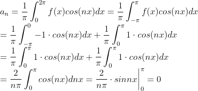 \\ a_n =\frac{1}{\pi}\int_{0}^{2\pi}f(x)cos(nx)dx=\frac{1}{\pi}\int_{-\pi}^{\pi}f(x)cos(nx)dx \\=\frac{1}{\pi}\int_{-\pi}^{0}-1\cdot cos(nx)dx + \frac{1}{\pi}\int_{0}^{\pi}1\cdot cos(nx)dx\\=\frac{1}{\pi}\int_{0}^{\pi}1\cdot cos(nx)dx+\frac{1}{\pi}\int_{0}^{\pi}1\cdot cos(nx)dx\\=\frac{2}{n\pi}\int_{0}^{\pi} cos(nx)dnx=\frac{2}{n\pi}\cdot sinnx\bigg|^\pi_{0} = 0