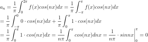 \\ a_n =\frac{1}{\pi}\int_{0}^{2\pi}f(x)cos(nx)dx=\frac{1}{\pi}\int_{-\pi}^{\pi}f(x)cos(nx)dx \\=\frac{1}{\pi}\int_{-\pi}^{0}0\cdot cos(nx)dx + \frac{1}{\pi}\int_{0}^{\pi}1\cdot cos(nx)dx\\=\frac{1}{\pi}\int_{0}^{\pi}1\cdot cos(nx)dx=\frac{1}{n\pi}\int_{0}^{\pi} cos(nx)dnx=\frac{1}{n\pi}\cdot sinnx\bigg|^\pi_{0} = 0