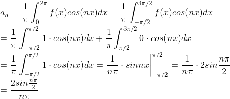 \\ a_n =\frac{1}{\pi}\int_{0}^{2\pi}f(x)cos(nx)dx=\frac{1}{\pi}\int_{-\pi/2}^{3\pi/2}f(x)cos(nx)dx \\=\frac{1}{\pi}\int_{-\pi/2}^{\pi/2}1\cdot cos(nx)dx + \frac{1}{\pi}\int_{\pi/2}^{3\pi/2}0\cdot cos(nx)dx\\=\frac{1}{\pi}\int_{-\pi/2}^{\pi/2}1\cdot cos(nx)dx=\frac{1}{n\pi}\cdot sinnx\bigg|^{\pi/2}_{-\pi/2} =\frac{1}{n\pi}\cdot 2sin\frac{n\pi}{2}\\= \frac{2sin\frac{n\pi}{2}}{n\pi}