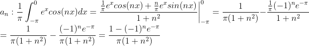 \\ a_n:\frac{1}{\pi}\int_{-\pi}^{0}e^xcos(nx)dx=\frac{\frac{1}{\pi}e^xcos(nx) +\frac{n}{\pi}e^x sin(nx)}{1+n^2} \bigg|^0_{-\pi}=\frac{1}{\pi(1+n^2)}-\frac{\frac{1}{\pi}(-1)^ne^{-\pi}}{1+n^2}\\=\frac{1}{\pi(1+n^2)}-\frac{(-1)^ne^{-\pi}}{\pi(1+n^2)} = \frac{1-(-1)^ne^{-\pi}}{\pi(1+n^2)}