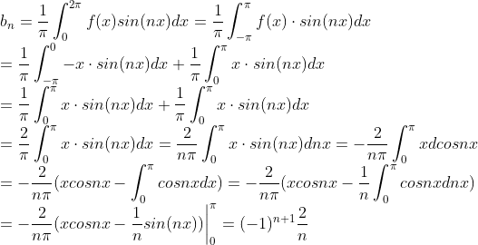 \\ b_n =\frac{1}{\pi}\int_{0}^{2\pi}f(x)sin(nx)dx=\frac{1}{\pi}\int_{-\pi}^{\pi}f(x)\cdot sin(nx)dx\\=\frac{1}{\pi}\int_{-\pi}^{0}-x\cdot sin(nx)dx+\frac{1}{\pi}\int_{0}^{\pi}x\cdot sin(nx)dx \\= \frac{1}{\pi}\int_{0}^{\pi}x\cdot sin(nx)dx+\frac{1}{\pi}\int_{0}^{\pi}x\cdot sin(nx)dx\\= \frac{2}{\pi}\int_{0}^{\pi}x\cdot sin(nx)dx=\frac{2}{n\pi}\int_{0}^{\pi}x\cdot sin(nx)dnx=-\frac{2}{n\pi}\int_{0}^{\pi}x dcosnx \\= -\frac{2}{n\pi}(xcosnx - \int_{0}^{\pi}cosnxdx )=-\frac{2}{n\pi}(xcosnx - \frac{1}{n}\int_{0}^{\pi}cosnxdnx )\\= -\frac{2}{n\pi}(xcosnx - \frac{1}{n}sin(nx) )\bigg|^{\pi}_{0}=(-1)^{n+1}\frac{2}{n}