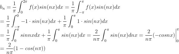 \\ b_n =\frac{1}{\pi}\int_{0}^{2\pi}f(x)sin(nx)dx=\frac{1}{\pi}\int_{-\pi}^{\pi}f(x)sin(nx)dx \\= \frac{1}{\pi}\int_{-\pi}^{0}-1\cdot sin(nx)dx+\frac{1}{\pi}\int_{0}^{\pi}1\cdot sin(nx)dx\\=\frac{1}{\pi}\int_{0}^{\pi}sinnx dx+\frac{1}{\pi}\int_{0}^{\pi}sin(nx)dx=\frac{2}{n\pi}\int_{0}^{\pi}sin(nx)dnx=\frac{2}{n\pi}(-cosnx)\bigg|^\pi_{0}\\=\frac{2}{n\pi}(1-cos(n\pi))