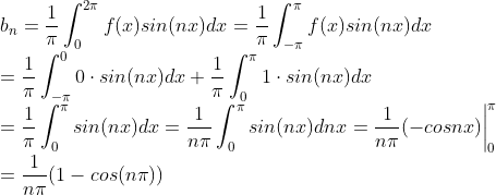 \\ b_n =\frac{1}{\pi}\int_{0}^{2\pi}f(x)sin(nx)dx=\frac{1}{\pi}\int_{-\pi}^{\pi}f(x)sin(nx)dx \\= \frac{1}{\pi}\int_{-\pi}^{0}0\cdot sin(nx)dx+\frac{1}{\pi}\int_{0}^{\pi}1\cdot sin(nx)dx\\=\frac{1}{\pi}\int_{0}^{\pi}sin(nx)dx=\frac{1}{n\pi}\int_{0}^{\pi}sin(nx)dnx=\frac{1}{n\pi}(-cosnx)\bigg|^\pi_{0}\\=\frac{1}{n\pi}(1-cos(n\pi))