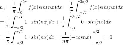 \\ b_n =\frac{1}{\pi}\int_{0}^{2\pi}f(x)sin(nx)dx=\frac{1}{\pi}\int_{-\pi/2}^{3\pi/2}f(x)sin(nx)dx \\= \frac{1}{\pi}\int_{-\pi/2}^{\pi/2}1\cdot sin(nx)dx+\frac{1}{\pi}\int_{\pi/2}^{3\pi/2}0\cdot sin(nx)dx\\=\frac{1}{\pi}\int_{-\pi/2}^{\pi/2}1\cdot sin(nx)dx=\frac{1}{n\pi}(-cosnx)\bigg|^{\pi/2}_{-\pi/2} =0