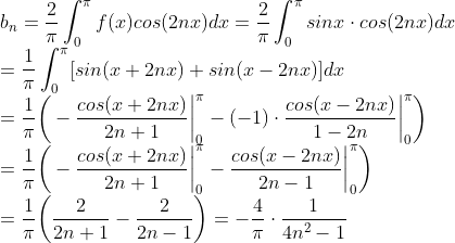 \\ b_n =\frac{2}{\pi}\int_{0}^{\pi}f(x)cos(2nx)dx=\frac{2}{\pi}\int_{0}^{\pi}sinx\cdot cos(2nx)dx\\=\frac{1}{\pi}\int_{0}^{\pi}[sin(x+2nx)+sin(x-2nx)]dx\\=\frac{1}{\pi}\bigg(-\frac{cos(x+2nx)}{2n+1}\bigg|^{\pi}_0 - (-1)\cdot \frac{cos(x-2nx)}{1-2n}\bigg|^{\pi}_0 \bigg)\\=\frac{1}{\pi}\bigg(-\frac{cos(x+2nx)}{2n+1}\bigg|^{\pi}_0 - \frac{cos(x-2nx)}{2n-1}\bigg|^{\pi}_0 \bigg)\\= \frac{1}{\pi}\bigg(\frac{2}{2n+1}-\frac{2}{2n-1}\bigg)=-\frac{4}{\pi}\cdot \frac{1}{4n^2-1}