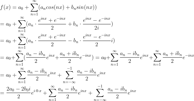 \\ f(x)=a_0 + \sum_{n = 1}^{\infty }(a_ncos(nx) + b_nsin(nx)) \\= a_0+\sum_{n = 1}^{\infty }(a_n\cdot \frac{e^{inx}+e^{-inx}}{2} + b_n\cdot \frac{e^{inx}-e^{-inx}}{2i})\\=a_0+\sum_{n = 1}^{\infty }(a_n\cdot \frac{e^{inx}+e^{-inx}}{2} - b_n\cdot \frac{e^{inx}-e^{-inx}}{2}i)\\=a_0+\sum_{n = 1}^{\infty }(\frac{a_n-ib_n}{2}e^{inx} +\frac{a_n+ib_n}{2}e^{-inx})= a_0+\sum_{n = 1}^{\infty }\frac{a_n-ib_n}{2}e^{inx} +\sum_{n = 1}^{\infty }\frac{a_n+ib_n}{2}e^{-inx}\\=a_0+\sum_{n = 1}^{\infty }\frac{a_n-ib_n}{2}e^{inx} +\sum_{n = -\infty}^{-1 }\frac{a_n-ib_n}{2}e^{inx}\\=\frac{2a_0-2b_0i}{2}e^{i\cdot 0 \cdot x}+\sum_{n = 1}^{\infty }\frac{a_n-ib_n}{2}e^{inx} +\sum_{n = -\infty}^{-1 }\frac{a_n-ib_n}{2}e^{inx}
