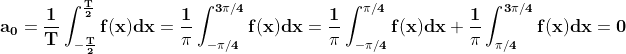 \\\mathbf{a_0=\frac{1}{T}\int_{-\frac{T}{2}}^{\frac{T}{2}}f(x)dx = \frac{1}{\pi}\int_{-\pi/4}^{3\pi/4}f(x)dx =\frac{1}{\pi}\int_{-\pi/4}^{\pi/4}f(x)dx+\frac{1}{\pi}\int_{\pi/4}^{3\pi/4}f(x)dx =0}