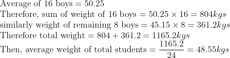\\\text{Average of 16 boys} = 50.25 \\ \text{Therefore, sum of weight of 16 boys}= 50.25 \times 16 = 804 kgs \\ \text{similarly weight of remaining 8 boys} = 45.15 \times 8 =361.2 kgs \\ \text{Therefore total weight} = 804 + 361.2 = 1165.2 kgs \\ \text{Then, average weight of total students} = \frac{1165.2}{24} =48.55 kgs