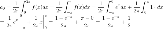 \\a_0 = \frac{1}{2\pi}\int_{0}^{2\pi}f(x)dx = \frac{1}{2\pi}\int_{-\pi}^{\pi}f(x)dx = \frac{1}{2\pi}\int_{-\pi}^{0}e^xdx + \frac{1}{2\pi}\int_{0}^{\pi}1\cdot dx \\= \frac{1}{2\pi}e^x \bigg|^0_{-\pi}+ \frac{1}{2\pi}x \bigg|^\pi_{0} = \frac{1-e^{-\pi}}{2\pi} + \frac{\pi - 0}{2\pi} = \frac{1-e^{-\pi}}{2\pi} + \frac{1}{2}