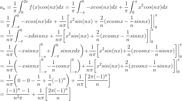 \\a_n=\frac{1}{\pi}\int_{0}^{2\pi}f(x)cos(nx)dx=\frac{1}{\pi}\int_{-\pi}^{0}-xcos(nx)dx+\frac{1}{\pi}\int_{0}^{\pi}x^2cos(nx)dx\\=\frac{1}{\pi}\int_{-\pi}^{0}-xcos(nx)dx+\frac{1}{n\pi}\bigg[x^2sin(nx)+\frac{2}{n}(xcosnx-\frac{1}{n}sinnx)\bigg]\bigg|^{\pi}_{0}\\=\frac{1}{n\pi}\int_{-\pi}^{0}-xdsinnx+\frac{1}{n\pi}\bigg[x^2sin(nx)+\frac{2}{n}(xcosnx-\frac{1}{n}sinnx)\bigg]\bigg|^{\pi}_{0}\\=\frac{1}{n\pi}\bigg(-xsinnx\bigg|^{0}_{-\pi}+\int^{0}_{-\pi}sinnx dx\bigg)+\frac{1}{n\pi}\bigg[x^2sin(nx)+\frac{2}{n}(xcosnx-\frac{1}{n}sinnx)\bigg]\bigg|^{\pi}_{0}\\=\frac{1}{n\pi}\bigg(-xsinnx\bigg|^{0}_{-\pi}-\frac{1}{n}cosnx\bigg|^{0}_{-\pi}\bigg)+\frac{1}{n\pi}\bigg[x^2sin(nx)+\frac{2}{n}(xcosnx-\frac{1}{n}sinnx)\bigg]\bigg|^{\pi}_{0}\\=\frac{1}{n\pi}\bigg(0-0-\frac{1}{n}+\frac{1}{n}(-1)^n\bigg)+\frac{1}{n\pi}\bigg[\frac{2\pi(-1)^n}{n}\bigg]\\=\frac{(-1)^n-1}{n^2\pi}+\frac{1}{n\pi}\bigg[\frac{2\pi(-1)^n}{n}\bigg]