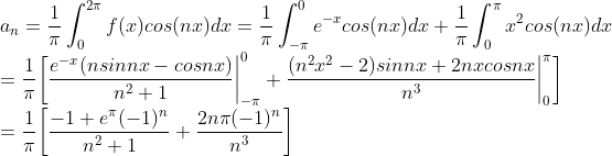 \\a_n=\frac{1}{\pi}\int_{0}^{2\pi}f(x)cos(nx)dx=\frac{1}{\pi}\int_{-\pi}^{0}e^{-x}cos(nx)dx+\frac{1}{\pi}\int_{0}^{\pi}x^2cos(nx)dx\\=\frac{1}{\pi}\bigg[\frac{e^{-x}(nsinnx-cosnx)}{n^2+1}\bigg|^{0}_{-\pi}+\frac{(n^2x^2-2)sinnx+2nxcosnx}{n^3}\bigg|^{\pi}_0\bigg]\\= \frac{1}{\pi}\bigg[\frac{-1+e^\pi(-1)^n}{n^2+1}+\frac{2n\pi(-1)^n}{n^3}\bigg]
