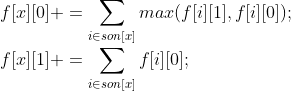 \\f[x][0]+=\sum_{i\in son[x]}max(f[i][1],f[i][0]); \\f[x][1]+=\sum_{i\in son[x]} f[i][0] ;