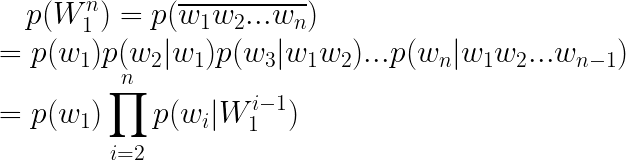 \LARGE p(W_{1}^{n})=p(\overline{w_{1}w_{2}...w_{n}})\\ =p(w_{1})p(w_{2}|w_1)p(w_3|w_1w_2)...p(w_n|w_1w_2...w_{n-1})\\ =p(w_1)\prod_{i=2}^{n}p(w_i|W_{1}^{i-1})