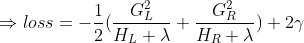 \Rightarrow loss =-\frac{1}{2}(\frac{G_{L}^2}{H_{L}+\lambda}+\frac{G_{R}^2}{H_{R}+\lambda})+2\gamma