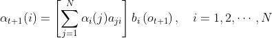 \alpha_{t+1}(i)=\left[\sum_{j=1}^{N} \alpha_{i}(j) a_{j i}\right] b_{i}\left(o_{t+1}\right), \quad i=1,2, \cdots, N