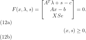 \begin{align} F(x,\lambda,s)=\begin{bmatrix} A^T\lambda+s-c\\ Ax-b\\ XSe\end{bmatrix} &= 0. \tag{12a} \\ (x,s)&\ge 0, \tag{12b}\end{align}
