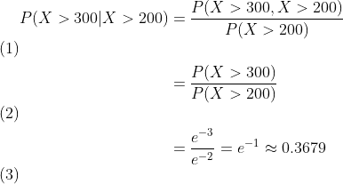 \begin{align} P(X>300|X>200) &=\frac{P(X>300,X>200)}{P(X>200)}\\&=\frac{P(X>300)}{P(X>200)}\\&=\frac{e^{-3}}{e^{-2}}=e^{-1}\approx 0.3679 \end{align}