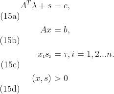 \begin{align}A^T\lambda+s&=c,\tag{15a} \\ Ax&=b,\tag{15b} \\ x_is_i&=\tau, i=1,2...n. \tag{15c} \\ (x,s)&>0 \tag{15d}\end{align}