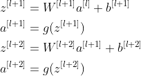 \begin{align*} &z^{[l+1]}=W^{[l+1]}a^{[l]}+b^{[l+1]} \\ &a^{[l+1]}=g(z^{[l+1]}) \\ &z^{[l+2]}=W^{[l+2]}a^{[l+1]}+b^{[l+2]} \\ &a^{[l+2]}=g(z^{[l+2]}) \\ \end{align*}