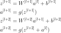 \begin{align*} &z^{[l+1]}=W^{[l+1]}a^{[l]}+b^{[l+1]} \\ &a^{[l+1]}=g(z^{[l+1]}) \\ &z^{[l+2]}=W^{[l+2]}a^{[l+1]}+b^{[l+2]} \\ &a^{[l+2]}=g(z^{[l+2]}+a^{[l]}) \\ \end{align*}