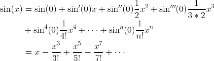 \begin{align*} \sin(x)&=\sin(0)+\sin'(0)x+\sin''(0)\frac{1}{2}x^2+\sin'''(0)\frac{1}{3*2}x^3 \\ &+\sin^4(0)\frac{1}{4!}x^4 + \cdots + \sin^n(0) \frac{1}{n!}x^n \\ &= x - \frac{x^3}{3!} + \frac{x^5}{5!} - \frac{x^7}{7!} + \cdots \end{align*}