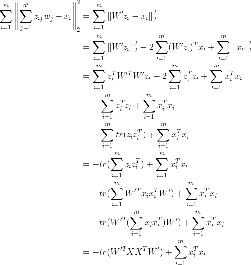 \begin{align*} \sum_{i=1}^{m}\left \| \sum_{j=1}^{d'}z_{ij}w_{j} - x_{i} \right \|_{2}^{2} &= \sum_{i=1}^{m} \left \| W'z_{i} - x_{i} \right \|_{2}^{2} \\ &=\sum _{i=1}^{m}\left \| W'z_{i} \right \|_{2}^{2} - 2\sum_{i=1}^{m}(W'z_{i})^{T}x_{i} + \sum_{i=1}^{m}\left \| x_{i} \right \|_{2}^{2} \\ &= \sum_{i=1}^{m}z_{i}^{T}W'^{T}W'z_{i} - 2\sum_{i=1}^{m}z_{i}^{T}z_{i} + \sum_{i=1}^{m}x_{i}^{T}x_{i} \\ &=-\sum_{i=1}^{m}z_{i}^{T}z_{i} + \sum_{i=1}^{m}x_{i}^{T}x_{i} \\ &= -\sum_{i=1}^{m}tr(z_{i}z_{i}^{T}) + \sum_{i=1}^{m}x_{i}^{T}x_{i} \\ &= -tr(\sum_{i=1}^{m}z_{i}z_{i}^{T}) +\sum_{i=1}^{m}x_{i}^{T}x_{i} \\ &= -tr(\sum_{i=1}^{m}W'^{T}x_{i}x_{i}^{T}W') + \sum_{i=1}^{m}x_{i}^{T}x_{i} \\ &= -tr(W'^{T}(\sum_{i=1}^{m}x_{i}x_{i}^{T})W') + \sum_{i=1}^{m}x_{i}^{T}x_{i} \\ &= -tr(W'^{T}XX^{T}W') + \sum_{i=1}^{m}x_{i}^{T}x_{i} \end{align*}