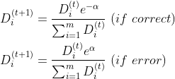\begin{align*} D_i^{(t+1)} &= \frac{D_i^{(t)}e^{-\alpha}}{\sum_{i=1}^{m}D^{(t)}_i}\ (if\ correct) \\ D_i^{(t+1)} &= \frac{D_i^{(t)}e^{\alpha}}{\sum_{i=1}^{m}D^{(t)}_i}\ (if\ error) \end{align*}