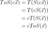 \begin{align*} ToS(c \vec{x}) &= T(S(c \vec{x})) \\ &= T(c S(\vec{x})) \\ &= c T(S(\vec{x})) \\ &= c ToS(\vec{x}) \end{align*}