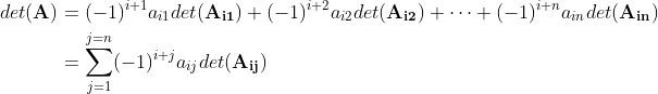 \begin{align*} det(\mathbf{A})&=(-1)^{i+1}a_{i1}det(\mathbf{A_{i1}})+(-1)^{i+2}a_{i2}det(\mathbf{A_{i2}}) + \cdots + (-1)^{i+n}a_{in}det(\mathbf{A_{in}}) \\ &= \sum_{j=1}^{j=n}(-1)^{i+j}a_{ij}det(\mathbf{A_{ij}}) \end{align*}