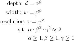 \begin{aligned} \text { depth: } d &=\alpha^{\phi} \\ \text { width: } w &=\beta^{\phi} \\ \text { resolution: } & r=\gamma^{\phi} \\ \text { s.t. } & \alpha \cdot \beta^{2} \cdot \gamma^{2} \approx 2 \\ & \alpha \geq 1, \beta \geq 1, \gamma \geq 1 \end{aligned}