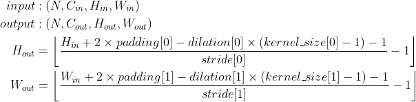 \begin{aligned} input &: (N,C_{in},H_{in},W_{in})\\ output &: (N,C_{out},H_{out},W_{out})\\ H_{out}&=\left \lfloor \frac{H_{in}+2\times padding[0]-dilation[0]\times (kernel\_size[0]-1)-1}{stride[0]}-1 \right \rfloor\\ W_{out}&=\left \lfloor \frac{W_{in}+2\times padding[1]-dilation[1]\times (kernel\_size[1]-1)-1}{stride[1]}-1 \right \rfloor\\ \end{aligned}
