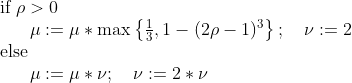 \begin{array}{l}{\text { if } \rho>0} \\ {\qquad \mu :=\mu * \max \left\{\frac{1}{3}, 1-(2 \rho-1)^{3}\right\} ; \quad \nu :=2} \\ {\text { else }} \\ {\qquad \mu :=\mu * \nu ; \quad \nu :=2 * \nu}\end{array}