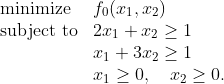 \begin{array}{ll} \mbox{minimize} & f_0(x_1,x_2) \\ \mbox{subject to} & 2x_1+x_2 \geq 1 \\ & x_1 +3x_2 \geq 1 \\ & x_1 \geq 0, \quad x_2\geq 0. \end{array}