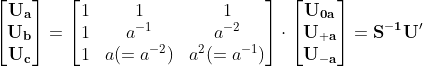 \begin{bmatrix} \bold{U_{a}}\\ \bold{U_{b}}\\ \bold{U_{c}} \end{bmatrix} =\begin{bmatrix} 1 & 1&1 \\ 1& a^{-1}&a^{-2} \\ 1& a(=a^{-2})& a^{2} (=a^{-1})\end{bmatrix}\cdot \begin{bmatrix} \bold{U_{0a}}\\ \bold{U_{+a}}\\ \bold{U_{-a}} \end{bmatrix}=\bold{S^{-1}}\bold{U'}