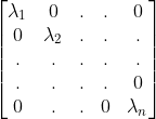 \begin{bmatrix} \lambda _{1} & 0 & . & . & 0\\ 0 & \lambda _{2} & . & . & .\\ . & .& . & . &. \\ .& . & . & . &0 \\ 0& . & . & 0& \lambda _{n} \end{bmatrix}