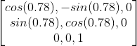 \begin{bmatrix} cos(0.78) ,-sin(0.78) ,0\\ sin(0.78) ,cos(0.78) ,0\\0,0, 1 \end{bmatrix}