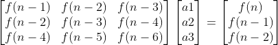 \begin{bmatrix} f(n-1) & f(n-2) &f(n-3) \\ f(n-2) & f(n-3) & f(n-4)\\ f(n-4) & f(n-5) & f(n-6) \end{bmatrix}\begin{bmatrix} a1\\ a2\\ a3 \end{bmatrix}= \begin{bmatrix} f(n)\\ f(n-1)\\ f(n-2) \end{bmatrix}