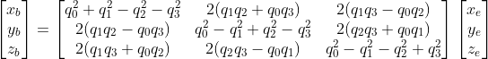 \begin{bmatrix} x_{b}\\ y_{b} \\ z_{b} \end{bmatrix}=\begin{bmatrix} q_{0}^{2}+ q_{1}^{2}- q_{2}^{2}- q_{3}^{2}&2(q_{1}q_{2}+q_{0}q_{3}) &2(q_{1}q_{3}-q_{0}q_{2}) \\ 2(q_{1}q_{2}-q_{0}q_{3}) &q_{0}^{2}- q_{1}^{2}+q_{2}^{2}- q_{3}^{2} &2(q_{2}q_{3}+q_{0}q_{1}) \\ 2(q_{1}q_{3}+q_{0}q_{2}) & 2(q_{2}q_{3}-q_{0}q_{1}) & q_{0}^{2}-q_{1}^{2}- q_{2}^{2}+q_{3}^{2} \end{bmatrix}\begin{bmatrix} x_{e}\\ y_{e} \\ z_{e} \end{bmatrix}