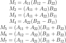 \begin{matrix} M_1 = A_{11}(B_{12}-B_{22})\\ M_2 = (A_{11}+A_{12})B_{22}\\ M_3 = (A_{11}+A_{22})B_{11}\\ M_4 = A_{22}(B_{21}-B_{11})\\ M_5 = (A_{11}+A_{22})(B_{11}+B_{22})\\ M_6 = (A_{12}-A_{22})(B_{21}+B_{22})\\ M_7 = (A_{11}-A_{21})(B_{11}+B_{12}) \end{matrix}