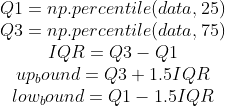 \begin{matrix} Q1=np.percentile(data, 25) \\ Q3=np.percentile(data, 75)\\ IQR=Q3-Q1 \\ up_bound=Q3+1.5IQR\\ low_bound=Q1-1.5IQR \end{matrix}